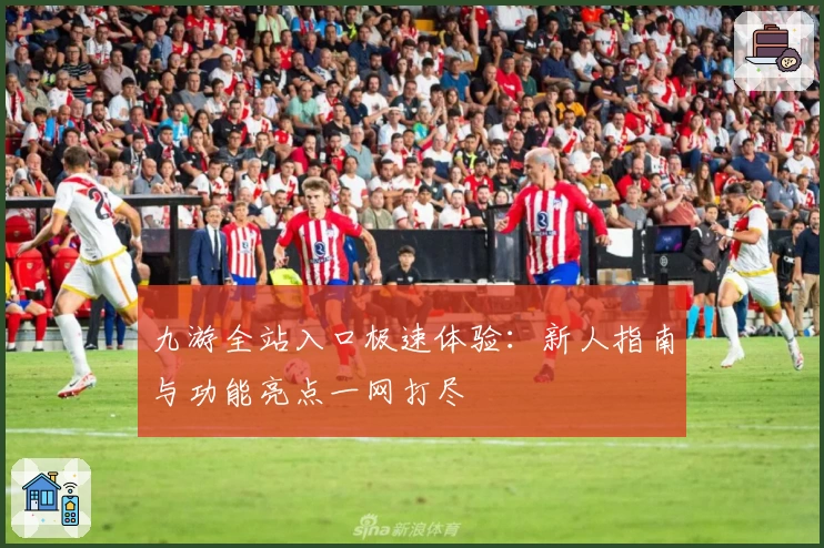 九游全站入口极速体验：新人指南与功能亮点一网打尽