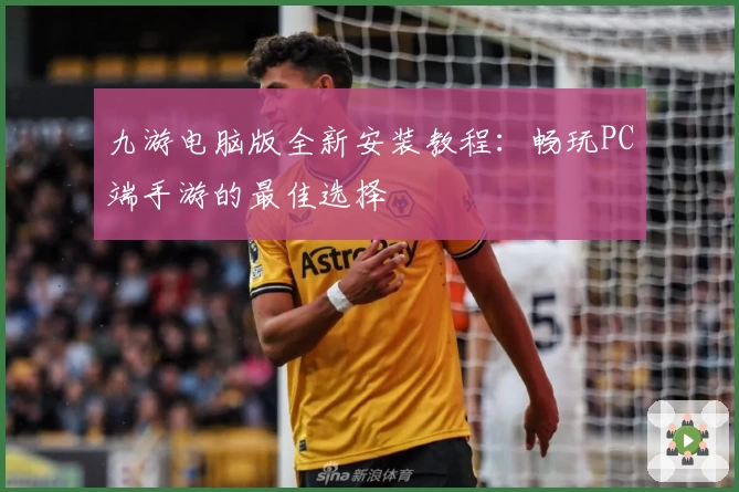 九游电脑版全新安装教程：畅玩PC端手游的最佳选择