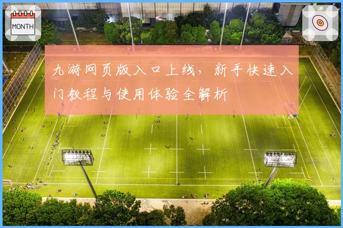 九游网页版入口上线，新手快速入门教程与使用体验全解析