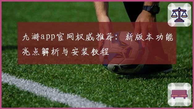 九游app官网权威推荐：新版本功能亮点解析与安装教程