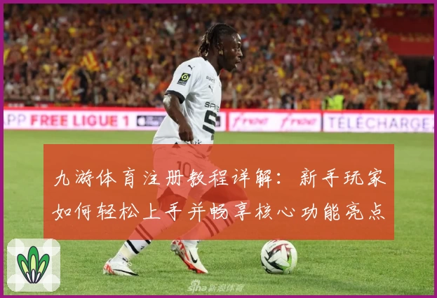九游体育注册教程详解：新手玩家如何轻松上手并畅享核心功能亮点