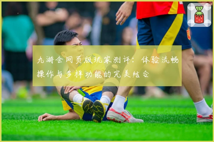 九游会网页版玩家测评：体验流畅操作与多样功能的完美结合