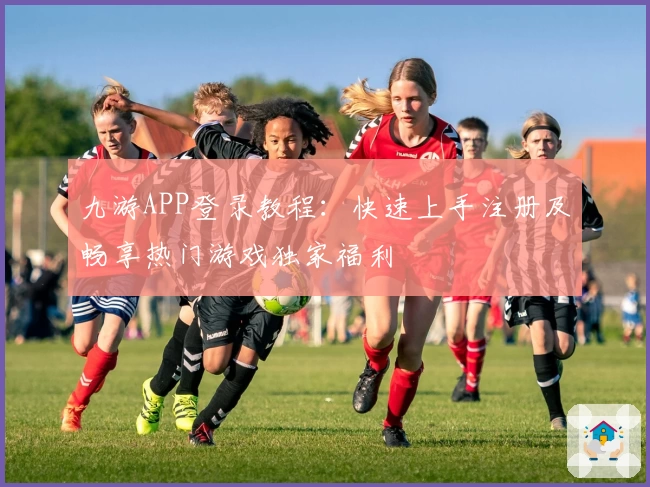 九游APP登录教程:快速上手注册及畅享热门游戏独家福利
