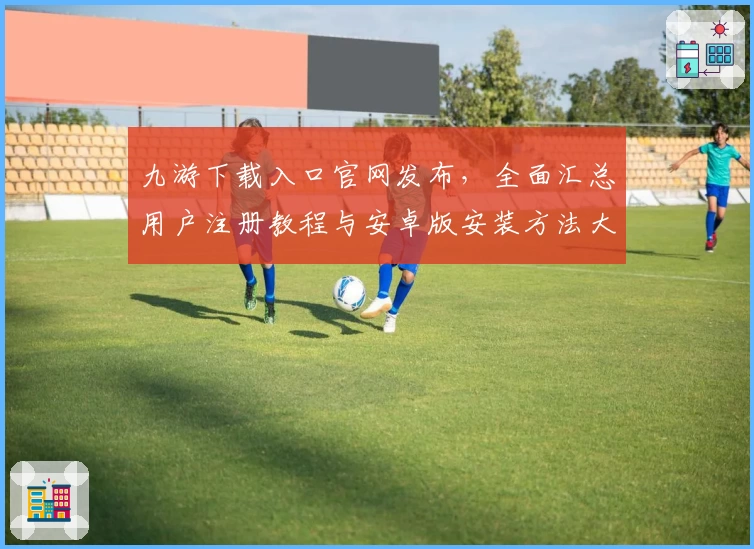 九游下载入口官网发布，全面汇总用户注册教程与安卓版安装方法大揭秘