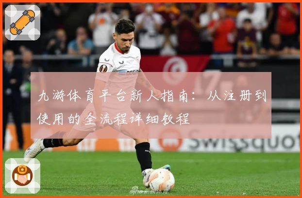 九游体育平台新人指南：从注册到使用的全流程详细教程