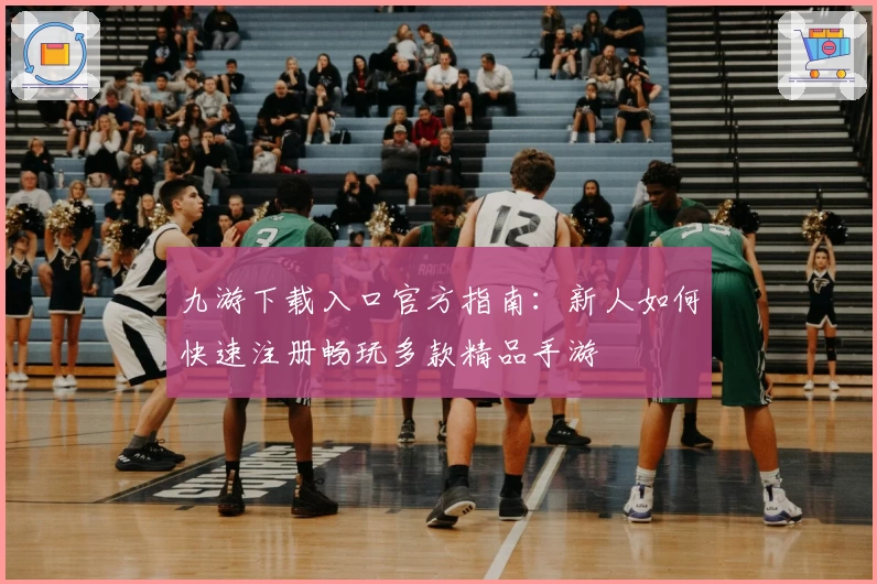 九游下载入口官方指南：新人如何快速注册畅玩多款精品手游