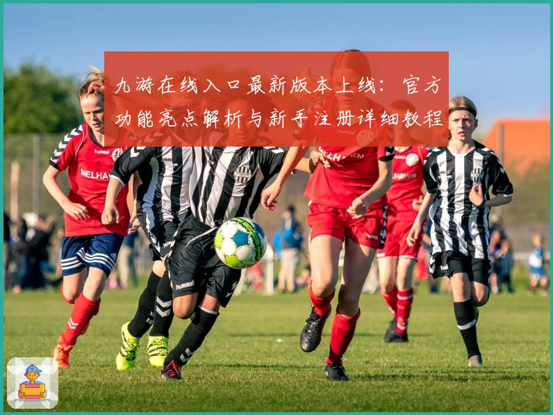九游在线入口最新版本上线：官方功能亮点解析与新手注册详细教程