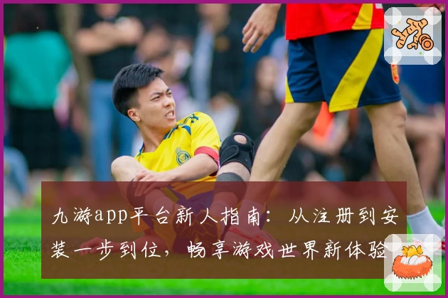 九游app平台新人指南：从注册到安装一步到位，畅享游戏世界新体验