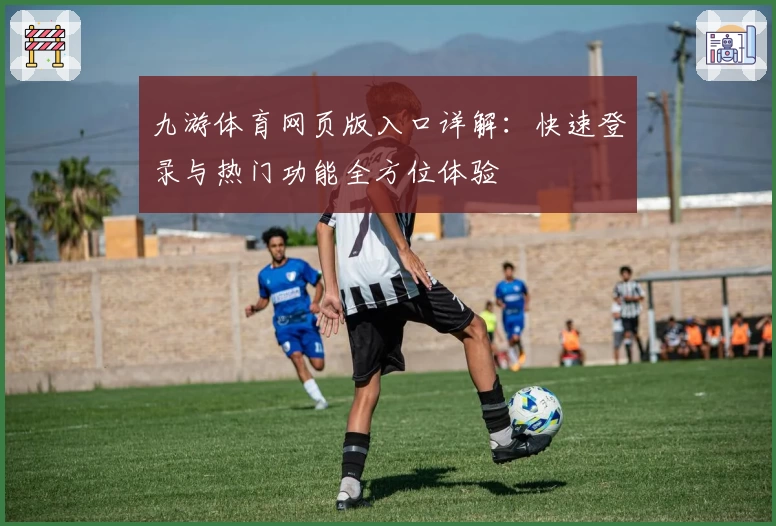 九游体育网页版入口详解：快速登录与热门功能全方位体验