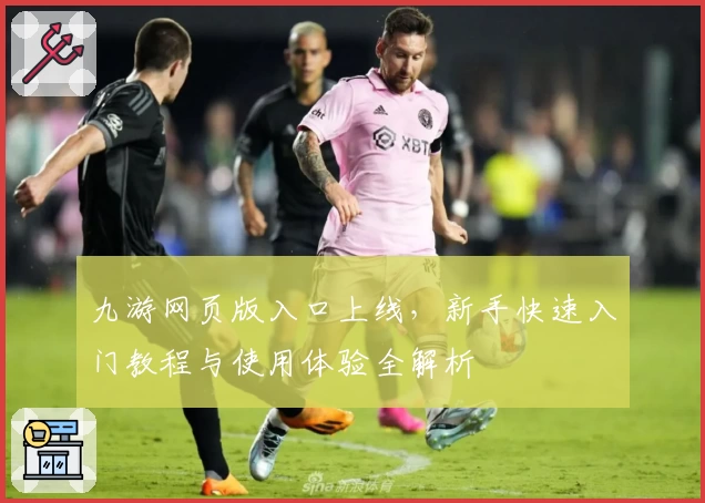 九游网页版入口上线，新手快速入门教程与使用体验全解析
