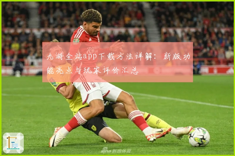 九游全站app下载方法详解：新版功能亮点与玩家评价汇总