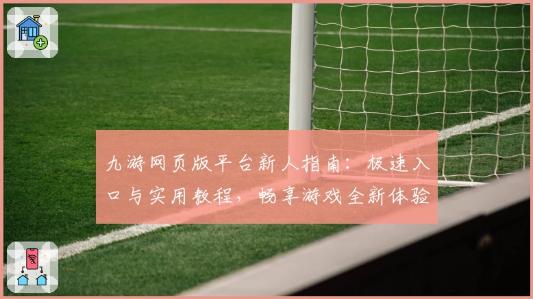 九游网页版平台新人指南：极速入口与实用教程，畅享游戏全新体验
