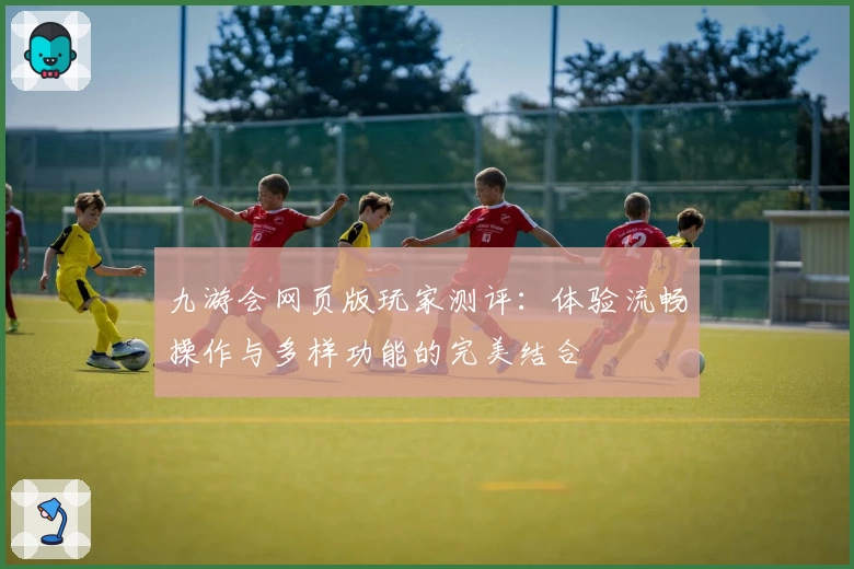 九游会网页版玩家测评：体验流畅操作与多样功能的完美结合