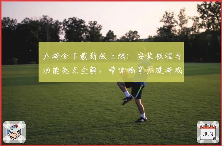 九游会下载新版上线：安装教程与功能亮点全解，带你畅享无缝游戏体验