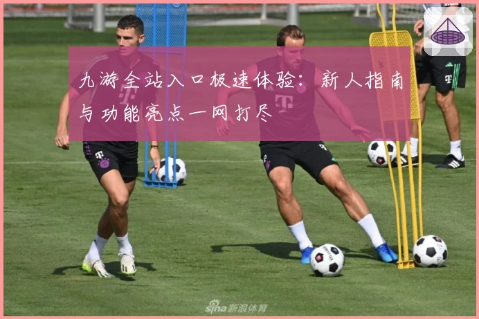 九游全站入口极速体验：新人指南与功能亮点一网打尽