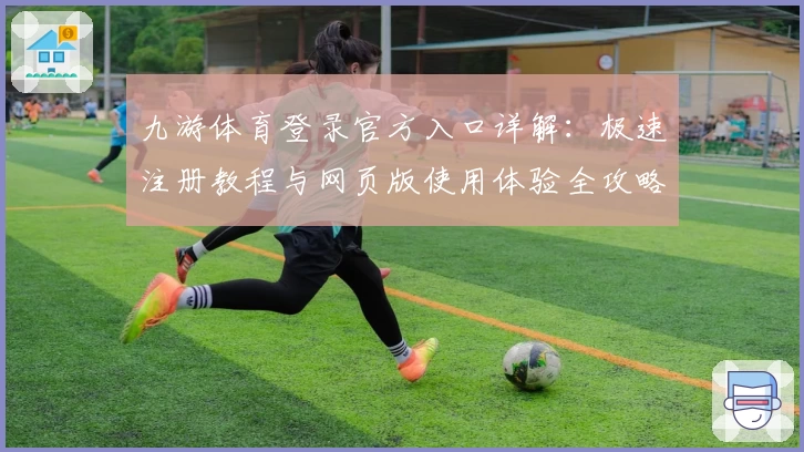 九游体育登录官方入口详解：极速注册教程与网页版使用体验全攻略