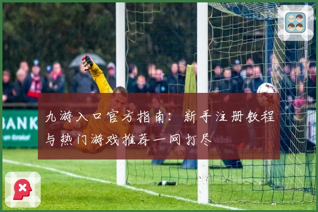 九游入口官方指南：新手注册教程与热门游戏推荐一网打尽
