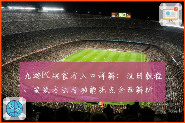 九游PC端官方入口详解：注册教程、安装方法与功能亮点全面解析