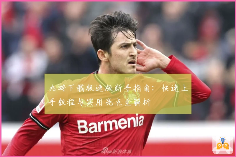 九游下载极速版新手指南：快速上手教程与实用亮点全解析