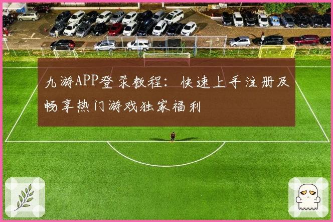 九游APP登录教程:快速上手注册及畅享热门游戏独家福利