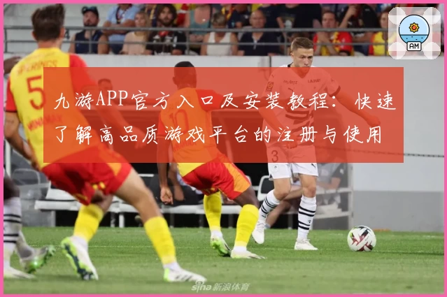 九游APP官方入口及安装教程：快速了解高品质游戏平台的注册与使用方法