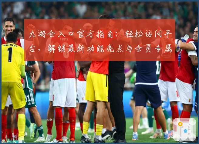 九游会入口官方指南：轻松访问平台，解锁最新功能亮点与会员专属福利