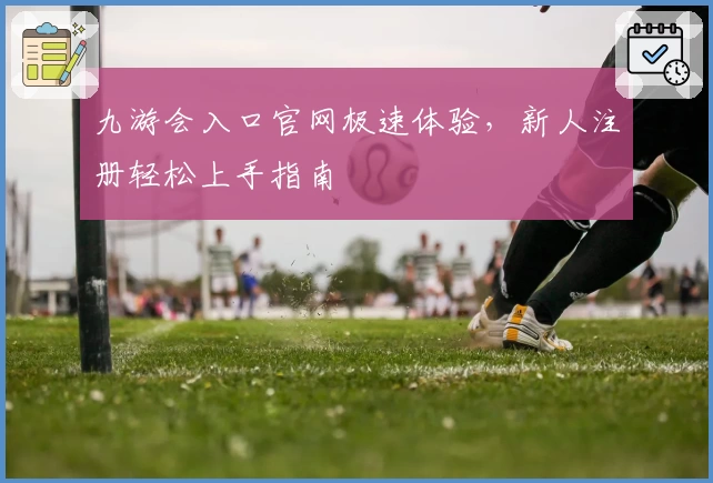九游会入口官网极速体验，新人注册轻松上手指南