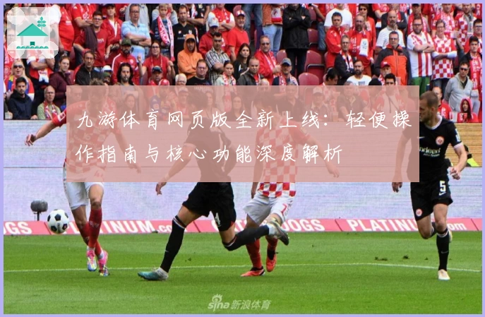 九游体育网页版全新上线：轻便操作指南与核心功能深度解析