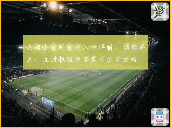 九游会官网官方入口详解：功能亮点、注册教程与安装方法全攻略