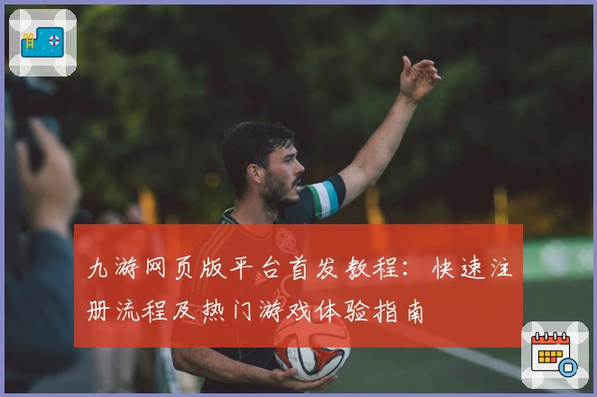 九游网页版平台首发教程：快速注册流程及热门游戏体验指南
