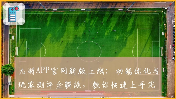 九游APP官网新版上线：功能优化与玩家测评全解读，教你快速上手完整攻略