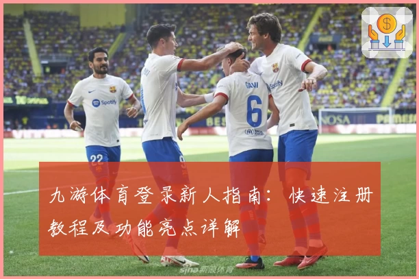 九游体育登录新人指南：快速注册教程及功能亮点详解
