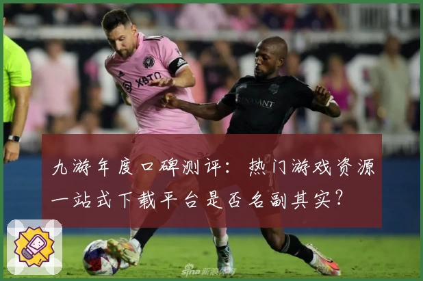 九游年度口碑测评：热门游戏资源一站式下载平台是否名副其实？