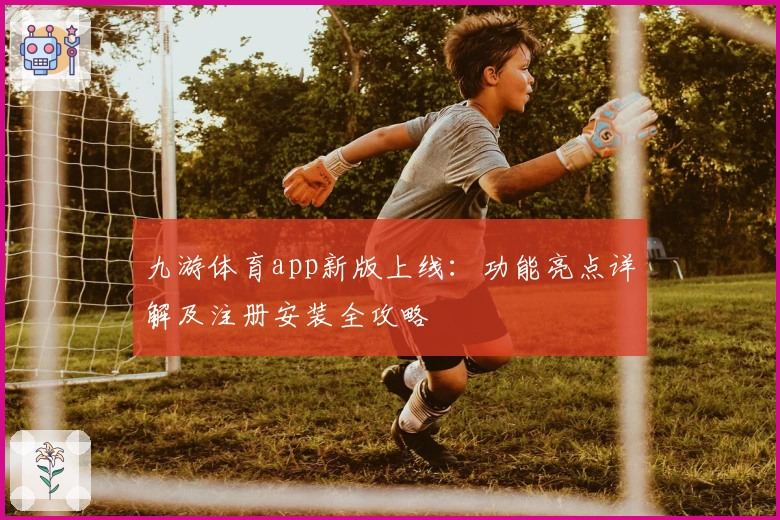 九游体育app新版上线：功能亮点详解及注册安装全攻略