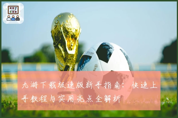 九游下载极速版新手指南：快速上手教程与实用亮点全解析