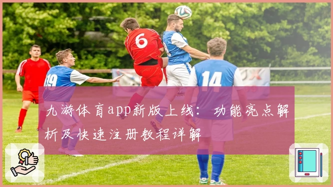 九游体育app新版上线：功能亮点解析及快速注册教程详解