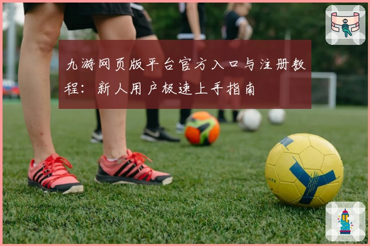 九游网页版平台官方入口与注册教程：新人用户极速上手指南