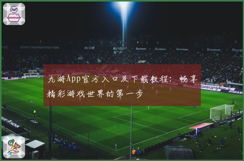 九游App官方入口及下载教程：畅享精彩游戏世界的第一步