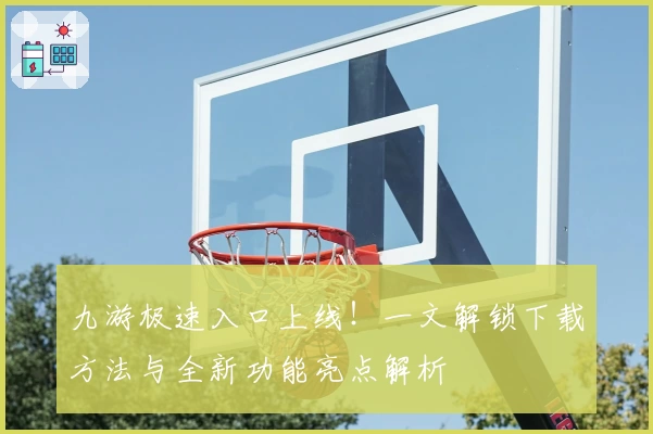 九游极速入口上线！一文解锁下载方法与全新功能亮点解析