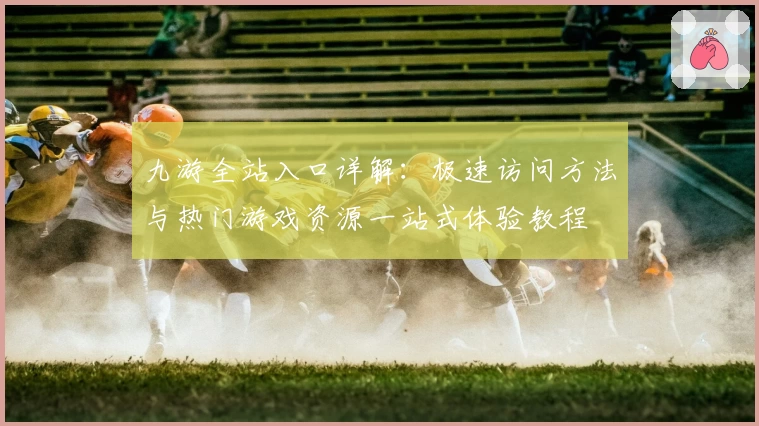 九游全站入口详解：极速访问方法与热门游戏资源一站式体验教程