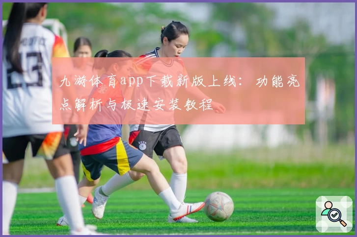 九游体育app下载新版上线：功能亮点解析与极速安装教程