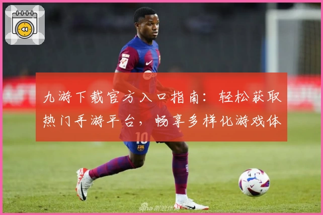 九游下载官方入口指南：轻松获取热门手游平台，畅享多样化游戏体验