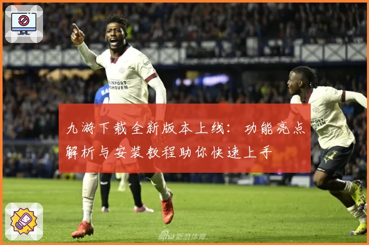 九游下载全新版本上线：功能亮点解析与安装教程助你快速上手