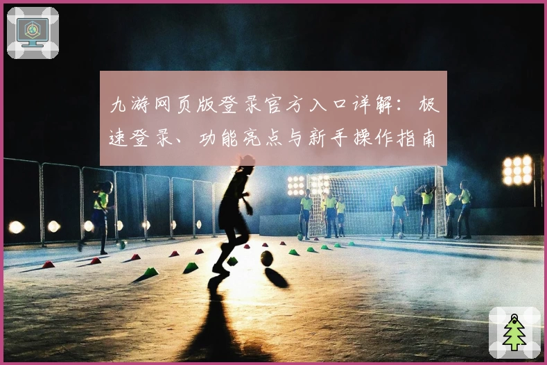 九游网页版登录官方入口详解：极速登录、功能亮点与新手操作指南
