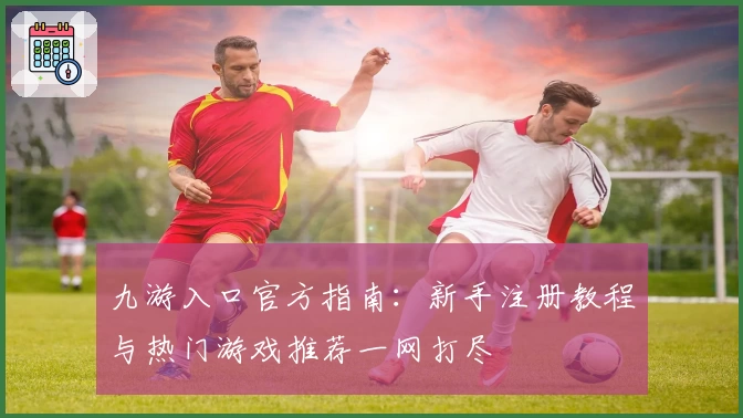 九游入口官方指南：新手注册教程与热门游戏推荐一网打尽