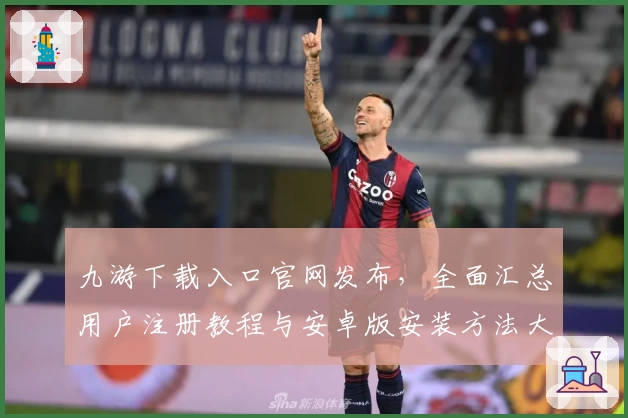 九游下载入口官网发布，全面汇总用户注册教程与安卓版安装方法大揭秘