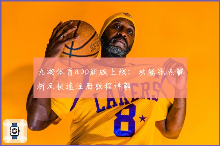 九游体育app新版上线：功能亮点解析及快速注册教程详解