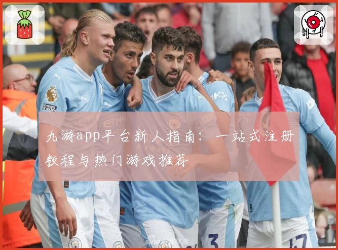 九游app平台新人指南：一站式注册教程与热门游戏推荐