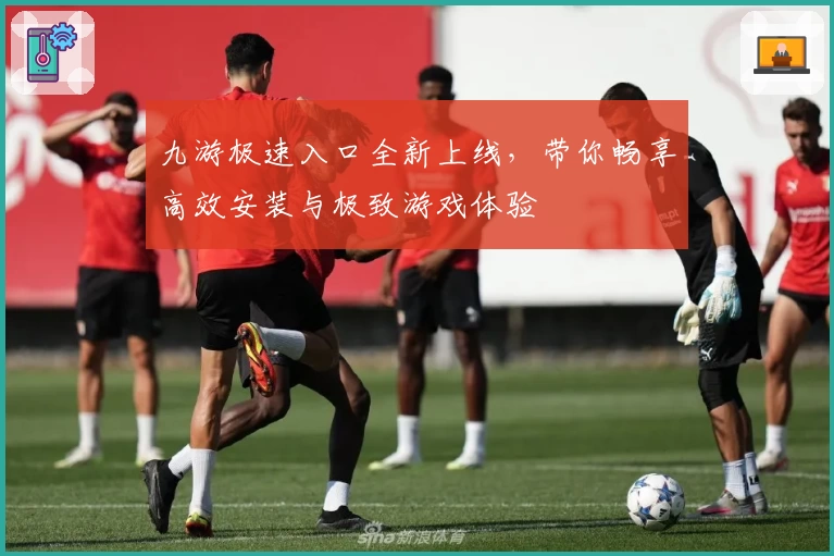 九游极速入口全新上线，带你畅享高效安装与极致游戏体验