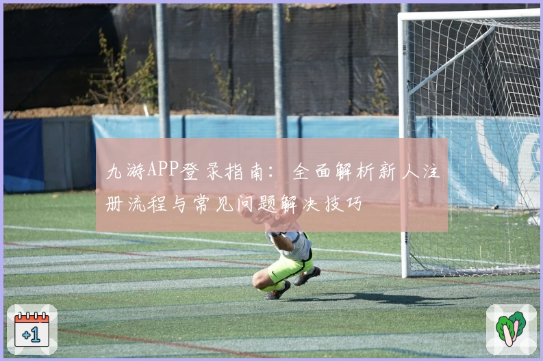 九游APP登录指南：全面解析新人注册流程与常见问题解决技巧